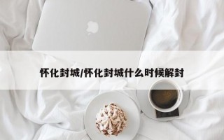 怀化封城/怀化封城什么时候解封