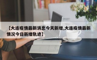 【大连疫情最新消息今天新增,大连疫情最新情况今日新增轨迹】