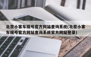 北京小客车摇号官方网站查询系统(北京小客车摇号官方网站查询系统官方网站登录)