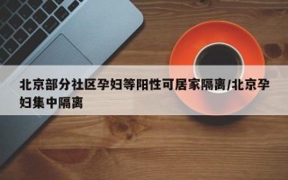 北京部分社区孕妇等阳性可居家隔离/北京孕妇集中隔离