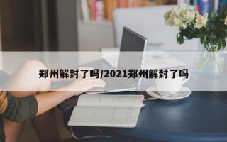 郑州解封了吗/2021郑州解封了吗