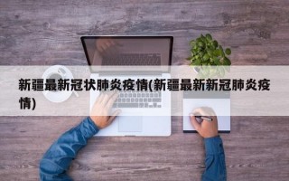 新疆最新冠状肺炎疫情(新疆最新新冠肺炎疫情)