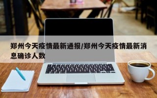 郑州今天疫情最新通报/郑州今天疫情最新消息确诊人数