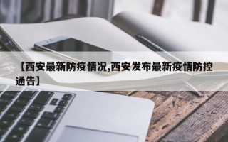 【西安最新防疫情况,西安发布最新疫情防控通告】