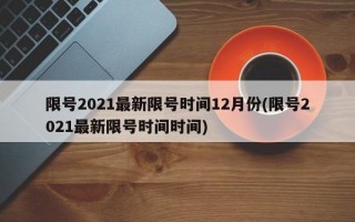 限号2021最新限号时间12月份(限号2021最新限号时间时间)