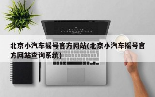 北京小汽车摇号官方网站(北京小汽车摇号官方网站查询系统)