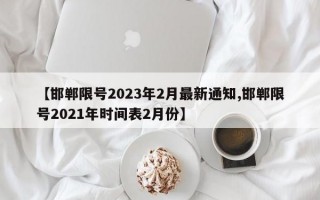 【邯郸限号2023年2月最新通知,邯郸限号2021年时间表2月份】