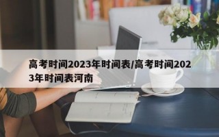 高考时间2023年时间表/高考时间2023年时间表河南