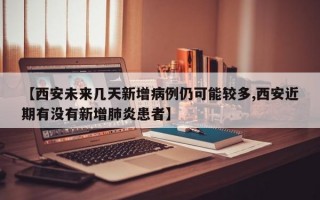 【西安未来几天新增病例仍可能较多,西安近期有没有新增肺炎患者】