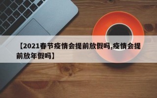 【2021春节疫情会提前放假吗,疫情会提前放年假吗】