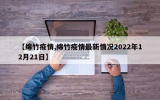 【绵竹疫情,绵竹疫情最新情况2022年12月21日】