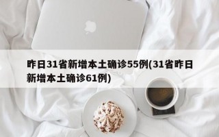 昨日31省新增本土确诊55例(31省昨日新增本土确诊61例)