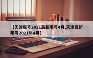 【天津限号2021最新限号4月,天津最新限号2021年4月】