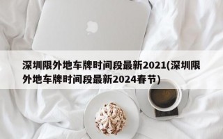 深圳限外地车牌时间段最新2021(深圳限外地车牌时间段最新2024春节)