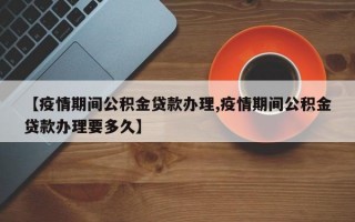 【疫情期间公积金贷款办理,疫情期间公积金贷款办理要多久】