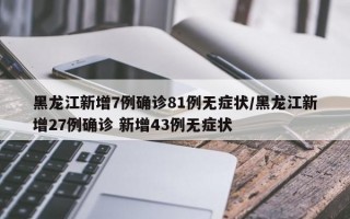 黑龙江新增7例确诊81例无症状/黑龙江新增27例确诊 新增43例无症状