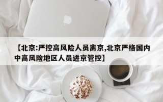 【北京:严控高风险人员离京,北京严格国内中高风险地区人员进京管控】