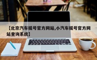 【北京汽车摇号官方网站,小汽车摇号官方网站查询系统】