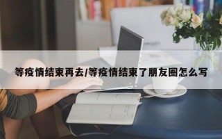 等疫情结束再去/等疫情结束了朋友圈怎么写