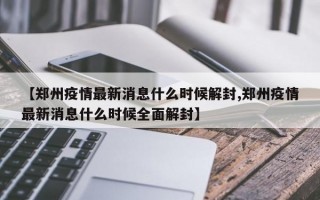 【郑州疫情最新消息什么时候解封,郑州疫情最新消息什么时候全面解封】