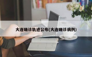 大连确诊轨迹公布(大连确诊病例)