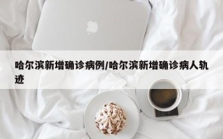 哈尔滨新增确诊病例/哈尔滨新增确诊病人轨迹