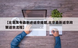 【北京发布最新进返京提醒,北京最新返京政策返京流程】