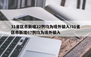 31省区市新增22例均为境外输入/31省区市新增67例均为境外输入