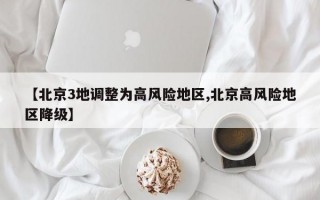 【北京3地调整为高风险地区,北京高风险地区降级】