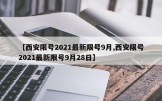 【西安限号2021最新限号9月,西安限号2021最新限号9月28日】