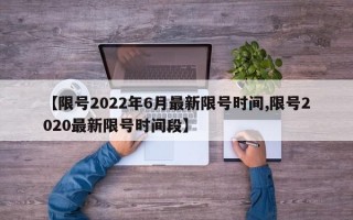 【限号2022年6月最新限号时间,限号2020最新限号时间段】