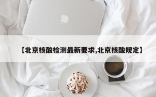 【北京核酸检测最新要求,北京核酸规定】