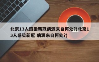 北京13人感染新冠病源来自何处?(北京13人感染新冠 病源来自何处?)