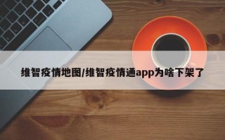 维智疫情地图/维智疫情通app为啥下架了