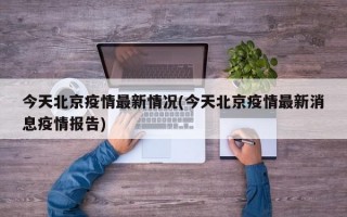 今天北京疫情最新情况(今天北京疫情最新消息疫情报告)