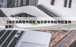 【哈尔滨两地中风险,哈尔滨中风险地区查询最新】