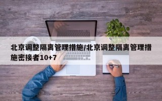 北京调整隔离管理措施/北京调整隔离管理措施密接者10+7