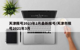 天津限号2023年2月最新限号/天津市限号2021年3月