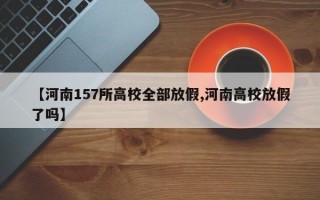 【河南157所高校全部放假,河南高校放假了吗】