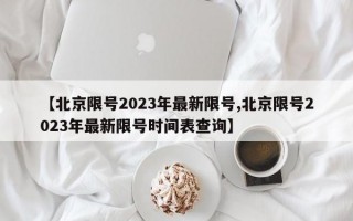 【北京限号2023年最新限号,北京限号2023年最新限号时间表查询】