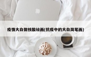 疫情大白做核酸绘画(抗疫中的大白简笔画)