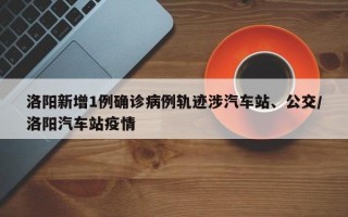 洛阳新增1例确诊病例轨迹涉汽车站、公交/洛阳汽车站疫情