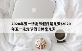 2020年五一法定节假日是几天/2020年五一法定节假日休息几天