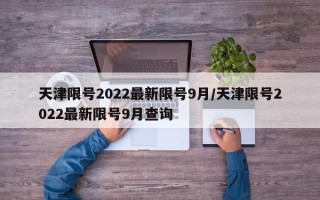 天津限号2022最新限号9月/天津限号2022最新限号9月查询