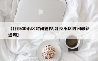 【北京40小区封闭管控,北京小区封闭最新通知】