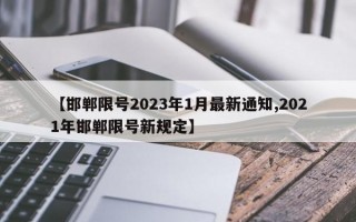 【邯郸限号2023年1月最新通知,2021年邯郸限号新规定】