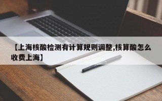 【上海核酸检测有计算规则调整,核算酸怎么收费上海】