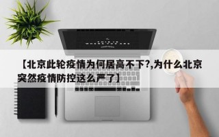 【北京此轮疫情为何居高不下?,为什么北京突然疫情防控这么严了】