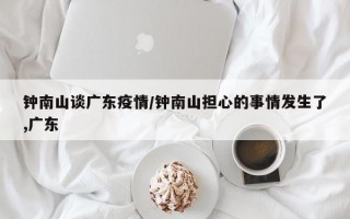 钟南山谈广东疫情/钟南山担心的事情发生了,广东