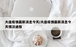 大连疫情最新消息今天/大连疫情最新消息今天情况通报